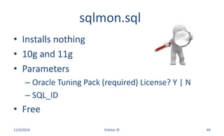 sqlmon.sql
• Installs nothing
• 10g and 11g
• Parameters
– Oracle Tuning Pack (required) License? Y | N
– SQL_ID
• Free
11/4/2014 Enkitec © 44
 