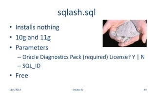 sqlash.sql
• Installs nothing
• 10g and 11g
• Parameters
– Oracle Diagnostics Pack (required) License? Y | N
– SQL_ID
• Free
11/4/2014 Enkitec © 49
 