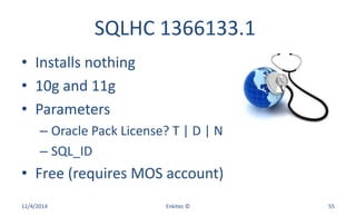 SQLHC 1366133.1
• Installs nothing
• 10g and 11g
• Parameters
– Oracle Pack License? T | D | N
– SQL_ID
• Free (requires MOS account)
11/4/2014 Enkitec © 55
 