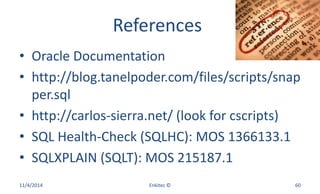 References
• Oracle Documentation
• http://blog.tanelpoder.com/files/scripts/snap
per.sql
• http://carlos-sierra.net/ (look for cscripts)
• SQL Health-Check (SQLHC): MOS 1366133.1
• SQLXPLAIN (SQLT): MOS 215187.1
11/4/2014 Enkitec © 60
 