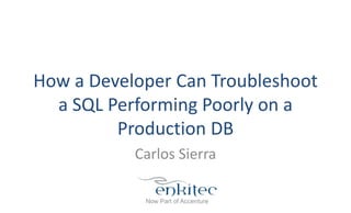 How a Developer Can Troubleshoot
a SQL Performing Poorly on a
Production DB
Carlos Sierra
 
