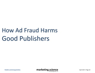 April 2017 / Page 18marketing.scienceconsulting group, inc.
linkedin.com/in/augustinefou
Good publishers take action to reduce bots
Publisher 1 – stopped buying traffic
Publisher 2 – filtered data center traffic
 