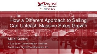 How a Different Approach to Selling
Can Unleash Massive Sales Growth
Mike Kunkle
VP of Sales Transformation Services
Fast Lane / Digital Transformation Inc.
 