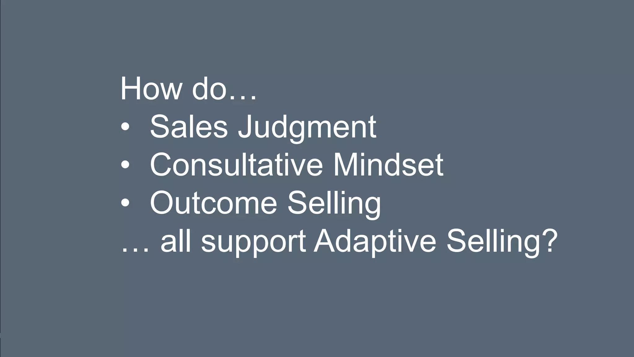 How do…
• Sales Judgment
• Consultative Mindset
• Outcome Selling
… all support Adaptive Selling?
 