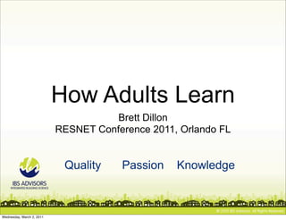 How Adults Learn
                                      Brett Dillon
                           RESNET Conference 2011, Orlando FL


                            Quality    Passion    Knowledge



Wednesday, March 2, 2011
 
