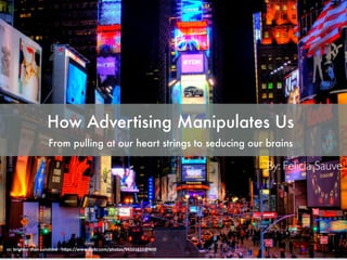 How Advertising Manipulates Us
From pulling at our heart strings to seducing our brains
cc:	brighter	than	sunshine	-	h0ps://www.ﬂickr.com/photos/94321631@N00	
By: Felicia Sauve
 