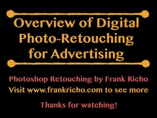Overview of Digital 
Photo-Retouching 
for Advertising 
Photoshop Retouching by Frank Richo 
Visit www.frankricho.com to see more 
Thanks for watching! 
 