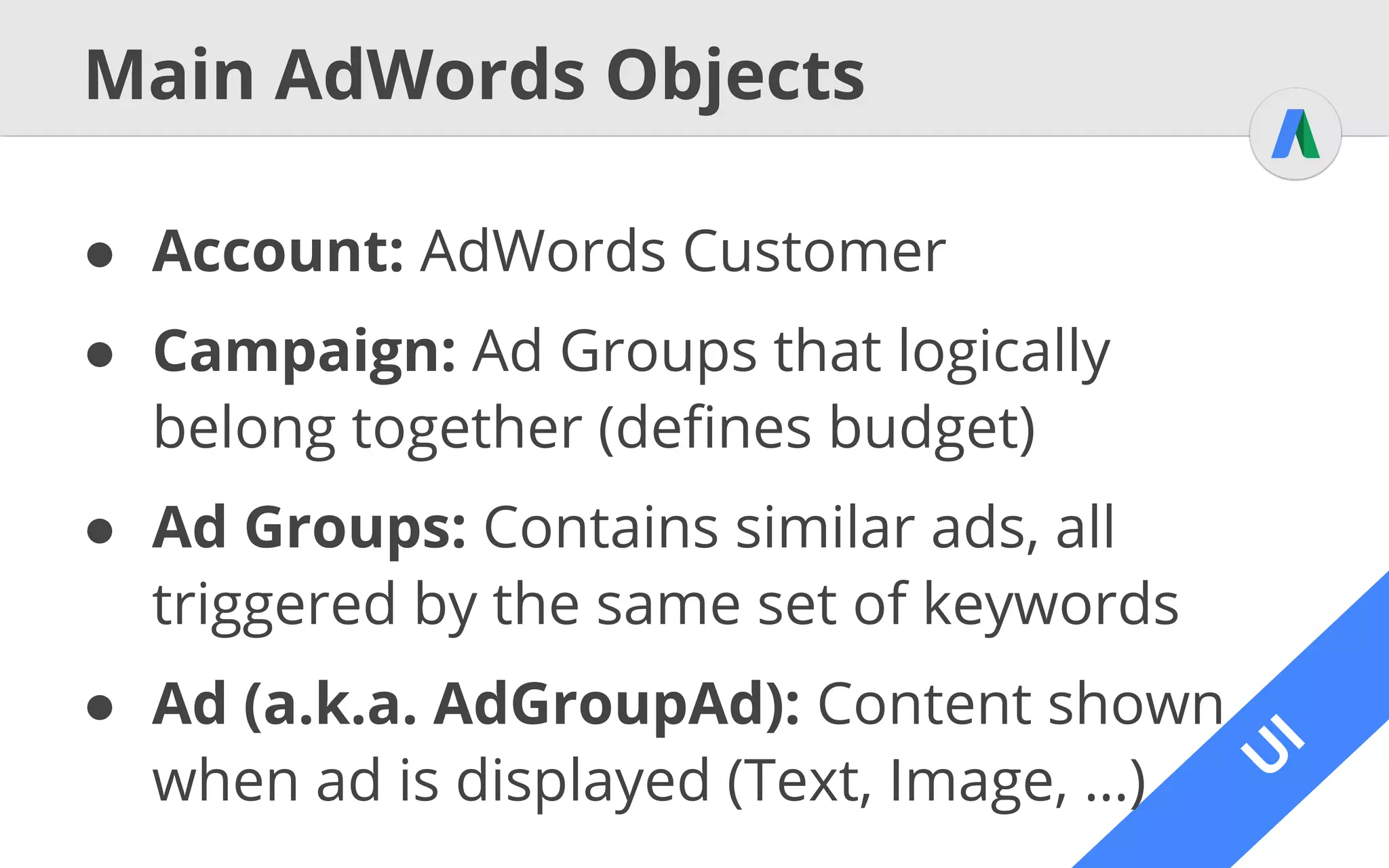 A
PI
Objects, Services & Operations
● General Rule: One service for each object
○ get Retrieve object, specified by Selector
○ query Like get, but specified by AWQL
○ mutate Alter objects, depending on operator
■ ADD Creates a new object
■ SET Updates an object
■ REMOVE Deletes an object
 
