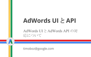 AdWords UI と AdWords API の対
応について
AdWords UI と API
timoboz@google.com
 