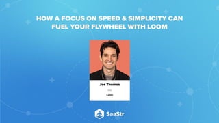 How a Focus on Speed & Simplicity
Can Fuel Your Flywheel
Joe Thomas
Co-founder and CEO
Loom
@yoyo_thomas
Do not place text, or graphics
in any of the red space
Your faces will be
here
Logo Overlays will
be here
DO NOT DELETE
SaaStr Team will delete these
guides in review.
 