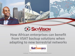 Confidential Property of SkyVision Global Networks Ltd. © 2013
How African enterprises can benefit
from VSAT backup solutions when
adapting to new terrestrial networks
 
