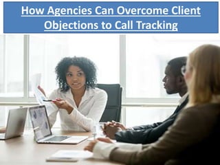 How Agencies Can Overcome Client
Objections to Call Tracking
 