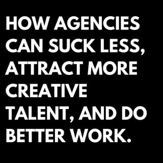 HOW AGENCIES
CAN SUCK LESS,
ATTRACT MORE
CREATIVE
TALENT, AND DO
BETTER WORK.
 