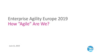 Enterprise Agility Europe 2019
How “Agile” Are We?
June 11, 2019
 
