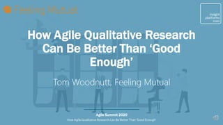 Agile Summit 2020
How AgileQualitative Research Can Be BetterThan ‘Good Enough’
How Agile Qualitative Research
Can Be Better Than ‘Good
Enough’
Tom Woodnutt, Feeling Mutual
 