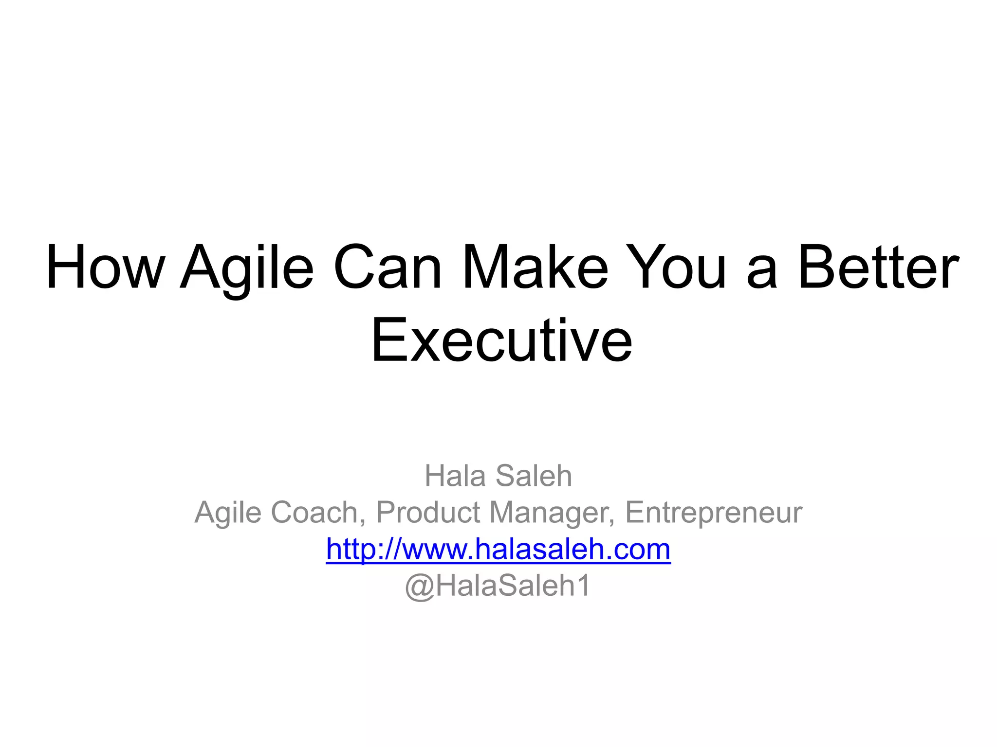 How Agile Can Make You a Better
Executive
Hala Saleh
Agile Coach, Product Manager, Entrepreneur
http://www.halasaleh.com
@HalaSaleh1
 