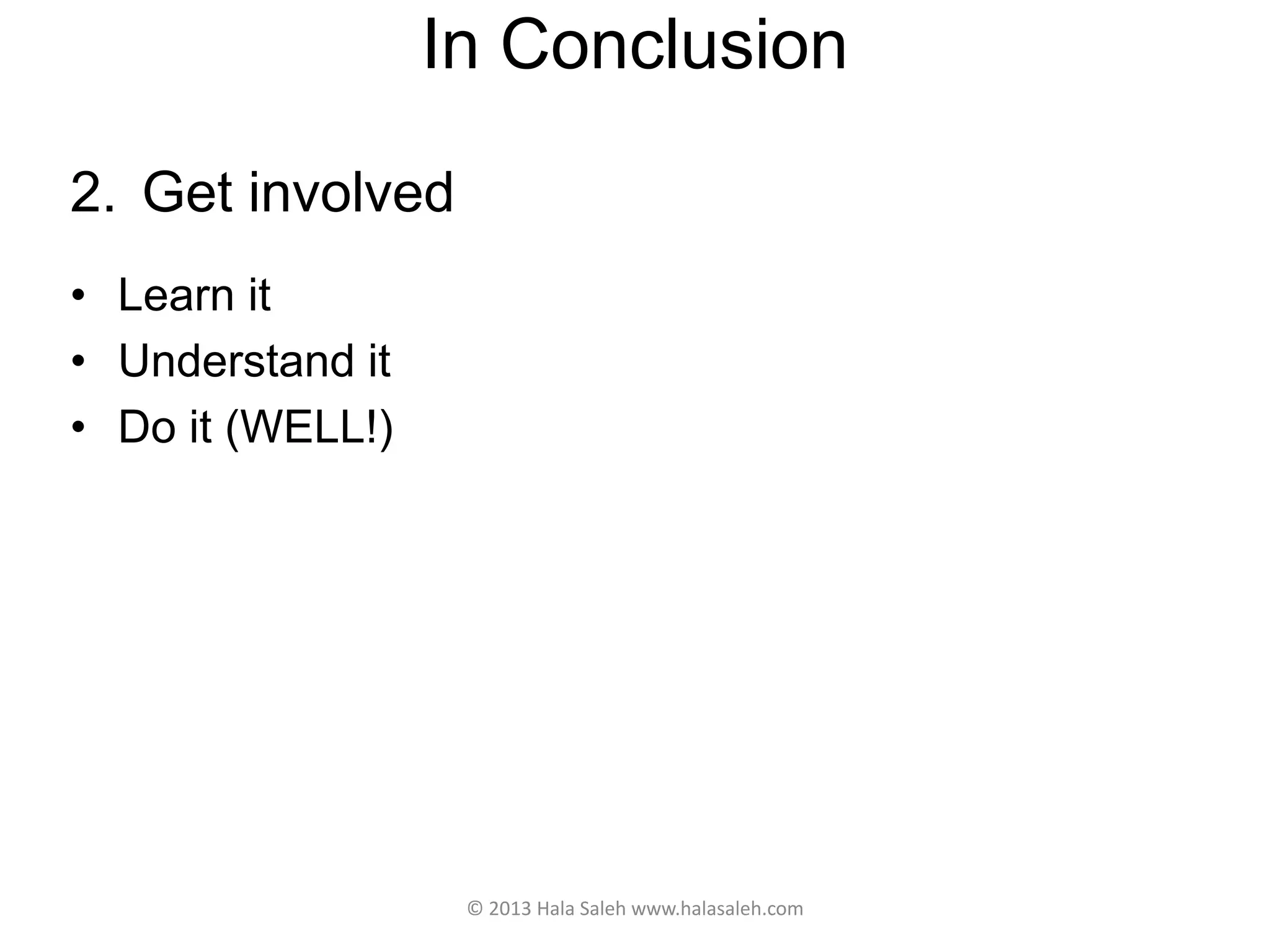 In Conclusion
2. Get involved
• Learn it
• Understand it
• Do it (WELL!)
© 2013 Hala Saleh www.halasaleh.com
 