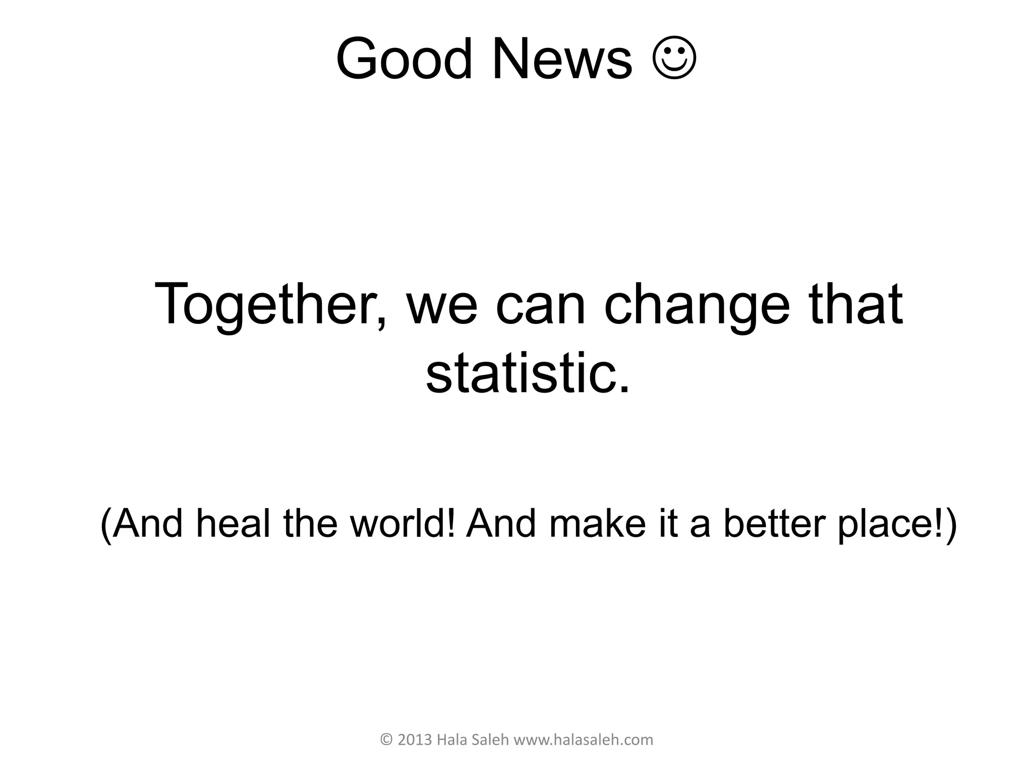 Good News 
© 2013 Hala Saleh www.halasaleh.com
Together, we can change that
statistic.
(And heal the world! And make it a better place!)
 