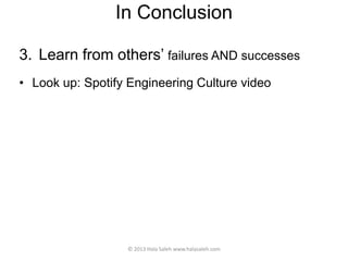 In Conclusion
3. Learn from others’ failures AND successes
• Look up: Spotify Engineering Culture video
© 2013 Hala Saleh www.halasaleh.com
 
