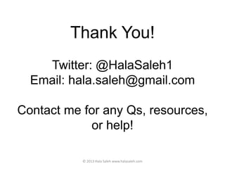 Thank You!
Twitter: @HalaSaleh1
Email: hala.saleh@gmail.com
Contact me for any Qs, resources,
or help!
© 2013 Hala Saleh www.halasaleh.com
 