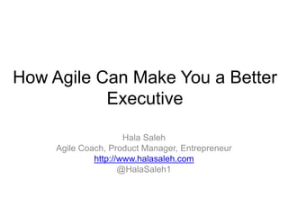How Agile Can Make You a Better
Executive
Hala Saleh
Agile Coach, Product Manager, Entrepreneur
http://www.halasaleh.com
@HalaSaleh1
 