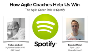 How Agile Coaches Help Us Win
The Agile Coach Role @ Spotify

Kristian Lindwall
Agile coach team lead
@klindwall

Brendan Marsh
Agile coach
@brendanmarsh

 
