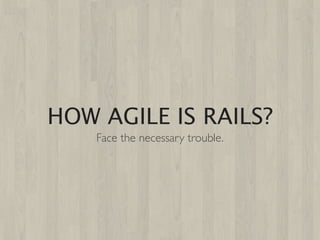 HOW AGILE IS RAILS?
    Face the necessary trouble.
 