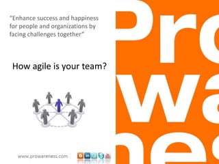 How agile is your team?
“Enhance success and happiness
for people and organizations by
facing challenges together”
 