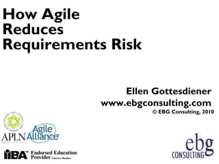 How Agile
Reduces
Requirements Risk

                Ellen Gottesdiener
            www.ebgconsulting.com
                      © EBG Consulting, 2010
 