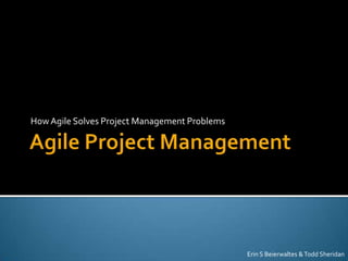 How Agile Solves Project Management Problems




                                               Erin S Beierwaltes & Todd Sheridan
 