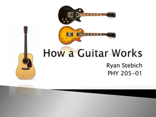 How a Guitar Works,[object Object],Ryan Stebich,[object Object],PHY 205-01,[object Object]