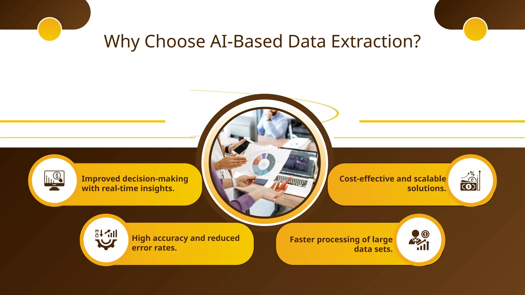 Why Choose AI-Based Data Extraction?
Improved decision-making
with real-time insights.
Cost-effective and scalable
solutions.
High accuracy and reduced
error rates.
Faster processing of large
data sets.
 