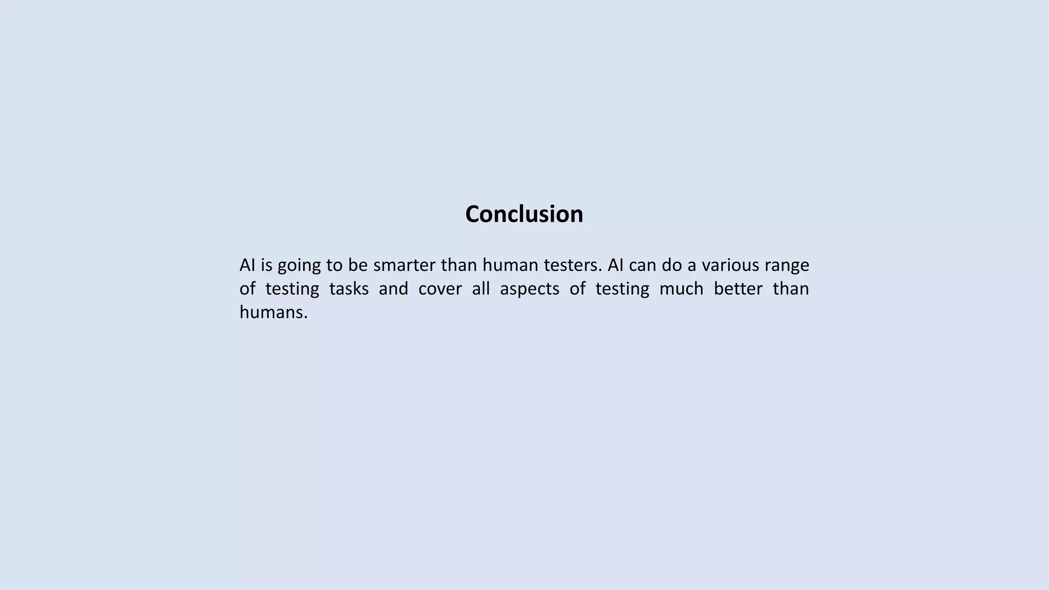 Conclusion
AI is going to be smarter than human testers. AI can do a various range
of testing tasks and cover all aspects of testing much better than
humans.
 
