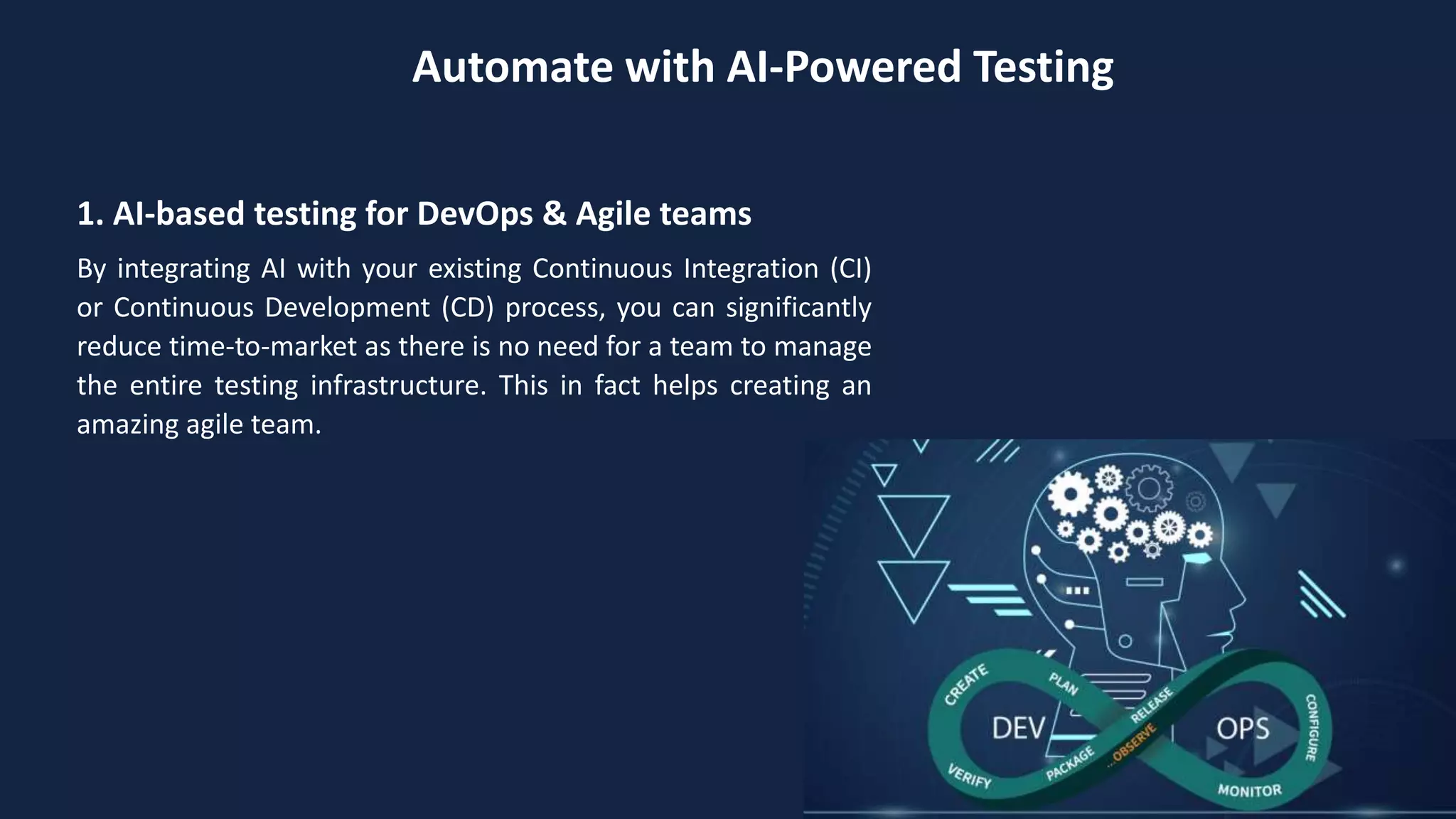 Automate with AI-Powered Testing
1. AI-based testing for DevOps & Agile teams
By integrating AI with your existing Continuous Integration (CI)
or Continuous Development (CD) process, you can significantly
reduce time-to-market as there is no need for a team to manage
the entire testing infrastructure. This in fact helps creating an
amazing agile team.
 