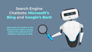 Search Engine
Chatbots: Microsoft’s
Bing and Google’s Bard
Microsoft, the creator of the
Bing search engine, already
realized the potential of AI
chatbots way back in 2016.
 