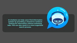 AI chatbots can help users find information
quicker by providing a channel to continue
looking for information without switching
tabs. This can also result in a more organized
search process.
 