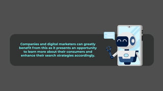 Companies and digital marketers can greatly
benefit from this as it presents an opportunity
to learn more about their consumers and
enhance their search strategies accordingly.
 