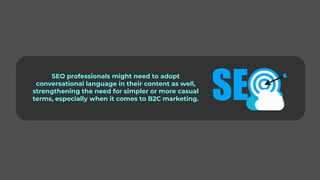 SEO professionals might need to adopt
conversational language in their content as well,
strengthening the need for simpler or more casual
terms, especially when it comes to B2C marketing.
 
