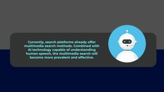 Currently, search platforms already offer
multimedia search methods. Combined with
AI technology capable of understanding
human speech, the multimedia search will
become more prevalent and effective.
 