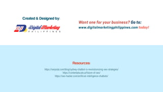 Want one for your business? Go to:
www.digitalmarketingphilippines.com today!
Created & Designed by:
Resources:
https://serpstat.com/blog/sydney-chatbot-is-revolutionizing-seo-strategies/
https://contentatscale.ai/future-of-seo/
https://seo-hacker.com/artificial-intelligence-chatbots/
 