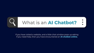 If you have visited a website, and a little chat window pops up asking
if you need help, then you have encountered an AI chatbot online.
What is an AI Chatbot?
 