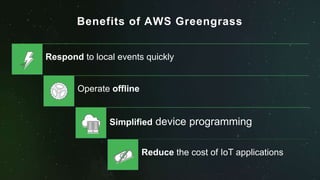 Benefits of AWS Greengrass
Respond to local events quickly
Operate offline
Simplified device programming
Reduce the cost o...