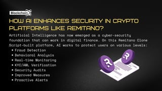 Artificial Intelligence has now emerged as a cyber-security
foundation that can work in digital finance. On this Remitano Clone
Script-built platform, AI works to protect users on various levels:
Fraud Detection
Behavioral Analysis
Real-time Monitoring
KYC/AML Verification
Security Audits
Improved Measures
Proactive Alerts
HOW AI ENHANCES SECURITY IN CRYPTO
PLATFORMS LIKE REMITANO?
 