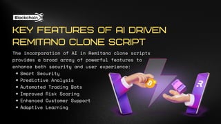 The incorporation of AI in Remitano clone scripts
provides a broad array of powerful features to
enhance both security and user experience:
Smart Security
Predictive Analysis
Automated Trading Bots
Improved Risk Scoring
Enhanced Customer Support
Adaptive Learning
KEY FEATURES OF AI DRIVEN
REMITANO CLONE SCRIPT
 