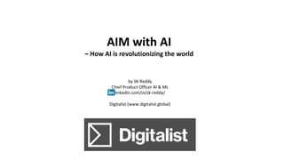 AIM	with	AI	
– How	AI	is	revolutionizing	the	world
by	SK	Reddy
Chief	Product	Officer	AI	&	ML
linkedin.com/in/sk-reddy/
Digitalist	(www.digitalist.global)
 