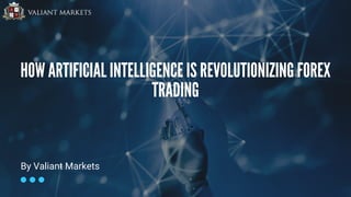 HOW ARTIFICIAL INTELLIGENCE IS REVOLUTIONIZING FOREX
TRADING
By Valiant Markets
 