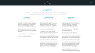 L’EQUIPE
L’équipe varie selon le nombre de participants à l’atelier. Elle est placée sous la
responsabilité des experts suivants et mobilise à minima l’un d’entre eux.
Loic Poujol
Partner @Futurs
Loïc Poujol conseille les grands comptes sur
l'ensemble de la chaîne de valeur numérique
depuis près de 20 ans, ce qui lui permet de
porter une vision stratégique large et
d'accompagner des projets de transformation
digitale ambitieux. Il a piloté les expertises du
groupe Maltem avant de prendre en charge
dès sa création Futurs.io, l’entité d’innovation
du groupe.
Loïc est un ancien élève de la Khâgne du Lycée
Saint-Sernin (Toulouse) et de l’Institut
d’Etudes Politiques de Bordeaux.
Romain Pigenel
Partner @Futurs CEO
Spécialiste des nouvelles écritures
numériques, Romain Pigenel a notamment
dirigé la communication numérique de la
présidence de la République, avant d’être
nommé conseiller pour les discours du
président de la République, spécifiquement en
charge de ses prises de parole en ligne.
Il a également assuré les fonctions de
directeur adjoint en charge du numérique du
Service d’Information du Gouvernement
français, transformant en profondeur la
communication numérique publique en accord
avec les attentes et les codes des internautes.
Ancien élève de l’ENS (rue d’ULM) Romain
intervient régulièrement dans des médias,
conférences, séminaires et formations en tant
qu’expert sur la transformation numérique. Il
enseigne la communication numérique aux
étudiants de master au CELSA (Paris) et à
l’European Communication School (Paris).
Olivia Breysse
CTO @Futurs
Docteur ès sciences, Olivia Breysse a fait
l’expérience de toute la chaîne de valeur de
l’innovation numérique. Enseignante-
chercheure pendant 8 ans à Sorbonne
Université, elle y a dispensé des cours de
Mathématiques et d’Informatique, tout en
effectuant ses recherches en Intelligence
Artificielle et Robotique.
Elle a poursuivi sa carrière à l’Agence
Nationale de la Recherche en coordonnant les
comités d’évaluation scientifique des projets
de recherche fondamentale et partenariale en
Mathématiques, Informatique et Robotique.
Elle choisit ensuite d’intégrer un fond public
d’amorçage, pour détecter, évaluer, protéger
et maturer les inventions des laboratoires de
recherche parisiens et assurer leur transfert
vers le monde socio-économique avant de
rejoindre le département d’innovation
numérique de Total, où elle prendra part à la
définition et au déploiement des stratégies
data, tout en devenant référente sur
l’ensemble des projets Blockchain du Groupe.
17
 