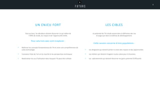 UN ENJEU FORT
• Maîtriser les concepts fondamentaux de l’IA et avoir une compréhension de
cette technologie
• ​Connaitre l’état de l’art et du marché et les perspectives techniques
• Matérialiser les cas d'utilisation dans lesquels l’IA peut être utilisée
LES CIBLES
• Les dirigeants qui doivent porter la vision des risques et des opportunités.
• ​Les métiers qui doivent imaginer la plus-value pour le business.
• Les opérationnels qui doivent discerner les gains potentiel d’efficacité.
Le potentiel de l’IA réside autant dans la définition des cas
d’usage que dans la maîtrise de développement.
Cette session concerne à trois populations :
Face au buzz, les décideurs doivent discerner ce qui relève de
l’effet de mode, du risque et de l’opportunité réelle.
Pour cela trois axes sont à explorer :
8
 