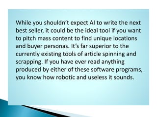 While you shouldn’t expect AI to write the next
best seller, it could be the ideal tool if you want
to pitch mass content ...