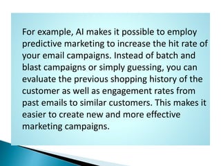 For example, AI makes it possible to employ
predictive marketing to increase the hit rate of
your email campaigns. Instead...